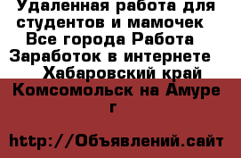 Удаленная работа для студентов и мамочек - Все города Работа » Заработок в интернете   . Хабаровский край,Комсомольск-на-Амуре г.